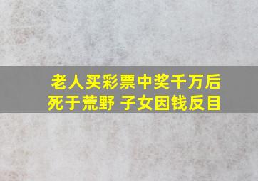 老人买彩票中奖千万后死于荒野 子女因钱反目